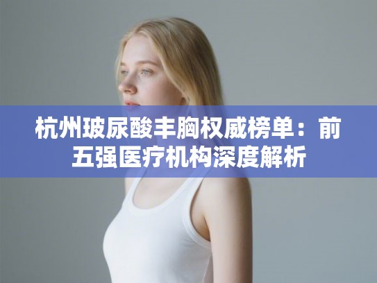 杭州玻尿酸丰胸权威榜单：前五强医疗机构深度解析