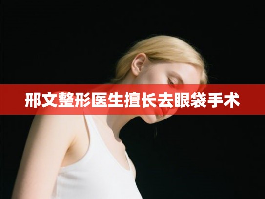 邢文整形医生擅长去眼袋手术