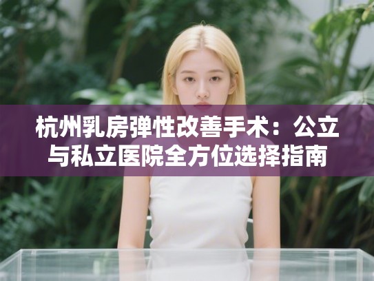 杭州乳房弹性改善手术：公立与私立医院全方位选择指南