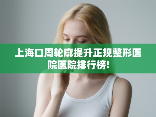 上海口周轮廓提升正规整形医院医院排行榜!