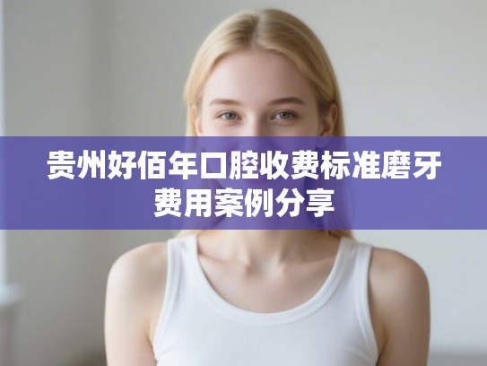 贵州好佰年口腔收费标准磨牙费用案例分享