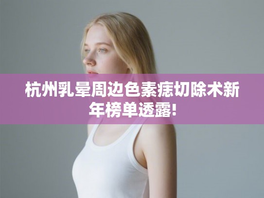 杭州乳晕周边色素痣切除术新年榜单透露!