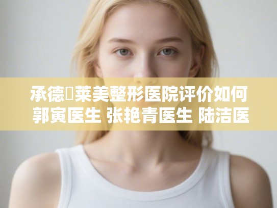 承德玥莱美整形医院评价如何 郭寅医生 张艳青医生 陆洁医生推荐