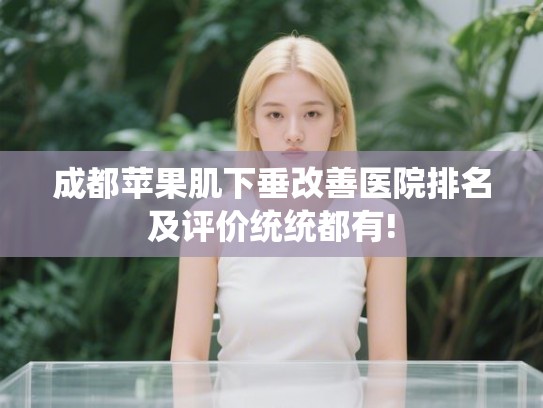 成都苹果肌下垂改善医院排名及评价统统都有!