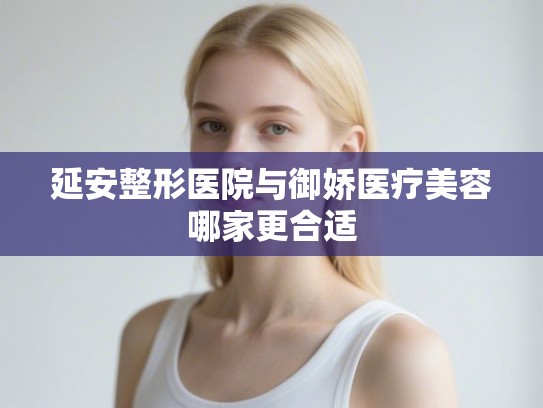 延安整形医院与御娇医疗美容哪家更合适
