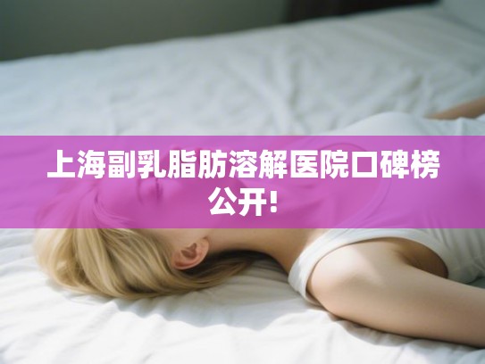 上海副乳脂肪溶解医院口碑榜公开! 上海副乳脂肪溶解医院口碑榜公开!