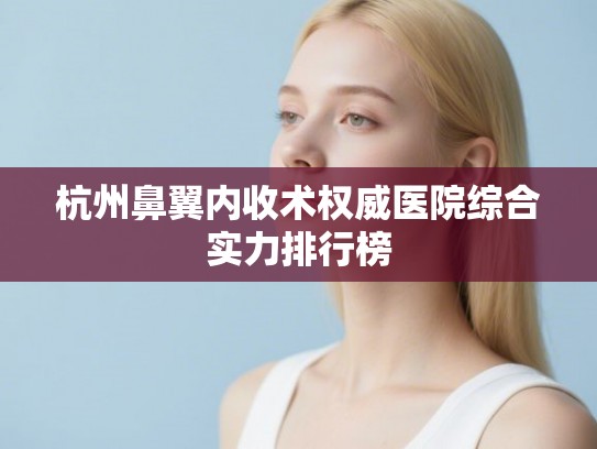 杭州鼻翼内收术权威医院综合实力排行榜