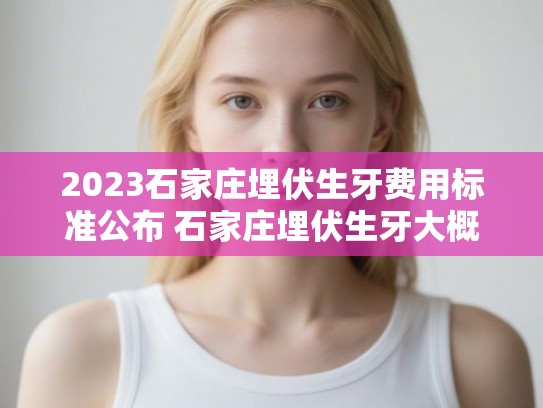 2023石家庄埋伏生牙费用标准公布 石家庄埋伏生牙大概花费