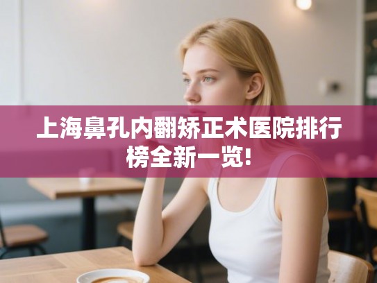 上海鼻孔内翻矫正术医院排行榜全新一览! 上海鼻孔内翻矫正术医院排行榜全新一览!