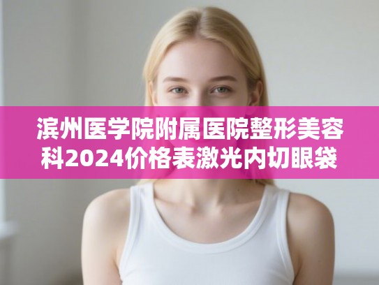 滨州医学院附属医院整形美容科2024价格表激光内切眼袋案例
