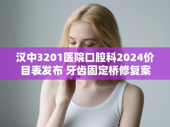 汉中3201医院口腔科2024价目表发布 牙齿固定桥修复案例