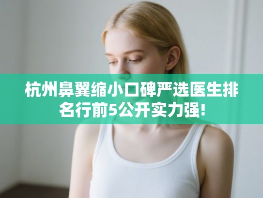 杭州鼻翼缩小口碑严选医生排名行前5公开实力强!