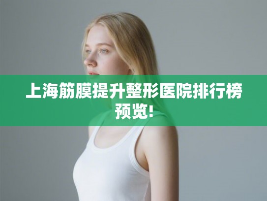 上海筋膜提升整形医院排行榜预览!