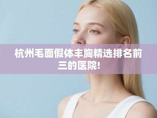 杭州毛面假体丰胸精选排名前三的医院!