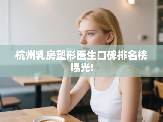 杭州乳房塑形医生口碑排名榜曝光!
