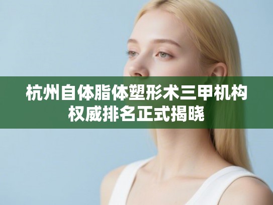 杭州自体脂体塑形术三甲机构权威排名正式揭晓