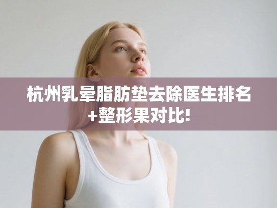 杭州乳晕脂肪垫去除医生排名+整形果对比! 杭州乳晕脂肪垫去除医生排名+整形果对比!