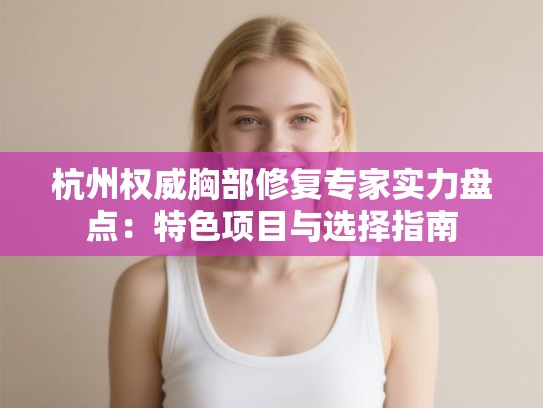 杭州权威胸部修复专家实力盘点：特色项目与选择指南