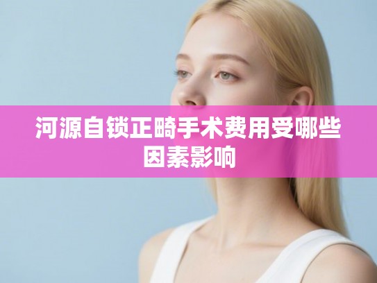 河源自锁正畸手术费用受哪些因素影响