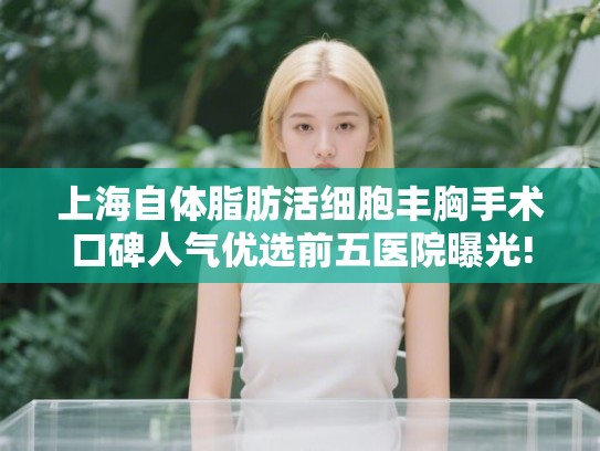上海自体脂肪活细胞丰胸手术口碑人气优选前五医院曝光! 上海自体脂肪活细胞丰胸手术口碑人气优选前五医院曝光!