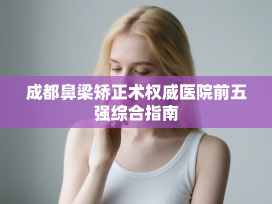 成都鼻梁矫正术权威医院前五强综合指南