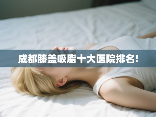 成都膝盖吸脂十大医院排名!