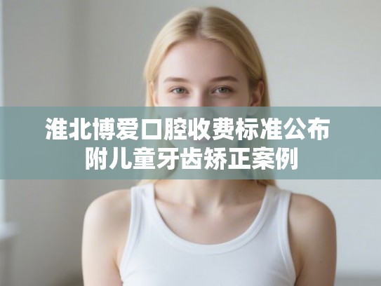 淮北博爱口腔收费标准公布 附儿童牙齿矫正案例
