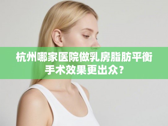 杭州哪家医院做乳房脂肪平衡手术效果更出众? 杭州哪家医院做乳房脂肪平衡手术效果更出众?