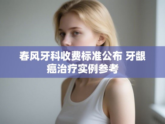 春风牙科收费标准公布 牙龈癌治疗实例参考