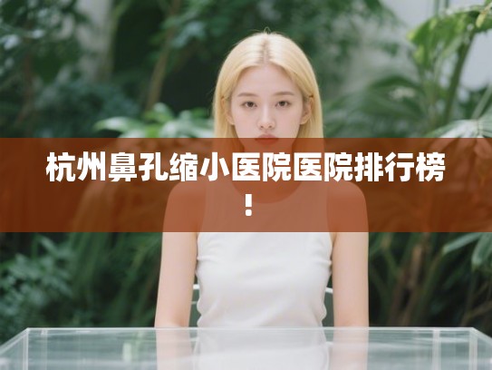 杭州鼻孔缩小医院医院排行榜!