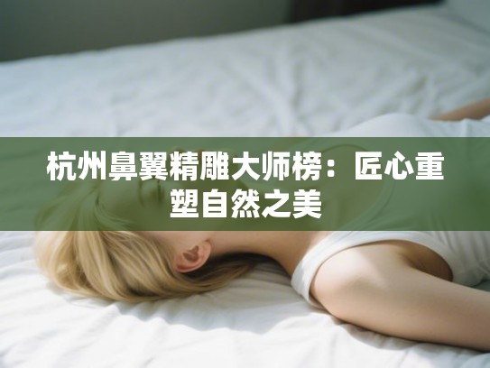 杭州鼻翼精雕大师榜：匠心重塑自然之美