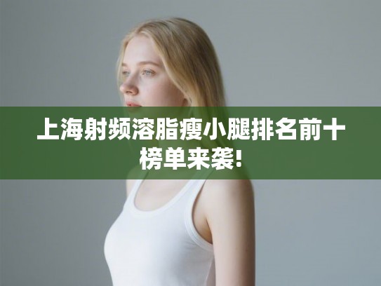 上海射频溶脂瘦小腿排名前十榜单来袭! 上海射频溶脂瘦小腿排名前十榜单来袭!