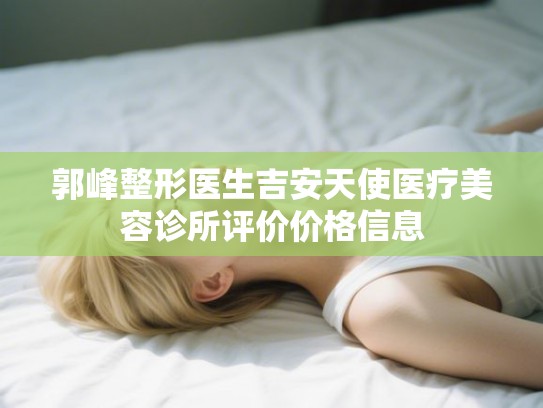 郭峰整形医生吉安天使医疗美容诊所评价价格信息