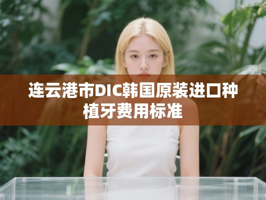 连云港市DIC韩国原装进口种植牙费用标准