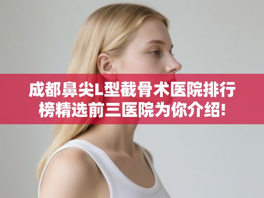 成都鼻尖L型截骨术医院排行榜精选前三医院为你介绍!