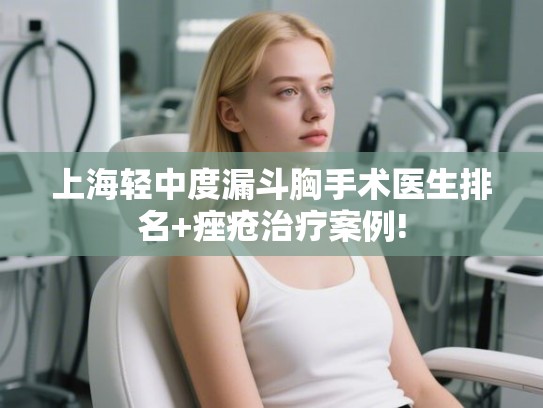 上海轻中度漏斗胸手术医生排名+痤疮治疗案例! 上海轻中度漏斗胸手术医生排名+痤疮治疗案例!