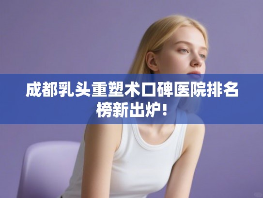 成都乳头重塑术口碑医院排名榜新出炉!