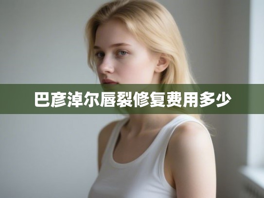 巴彦淖尔唇裂修复费用多少