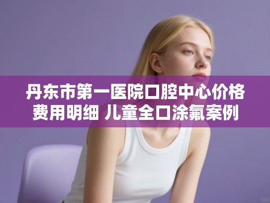 丹东市第一医院口腔中心价格费用明细 儿童全口涂氟案例