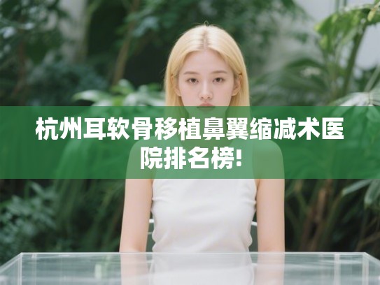 杭州耳软骨移植鼻翼缩减术医院排名榜!
