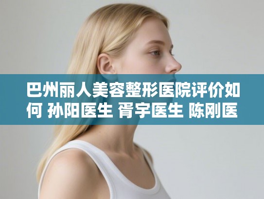 巴州丽人美容整形医院评价如何 孙阳医生 胥宇医生 陈刚医生