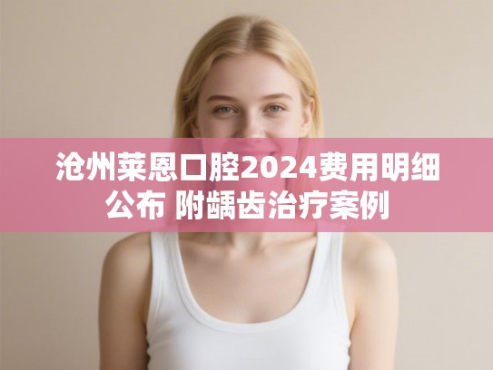 沧州莱恩口腔2024费用明细公布 附龋齿治疗案例