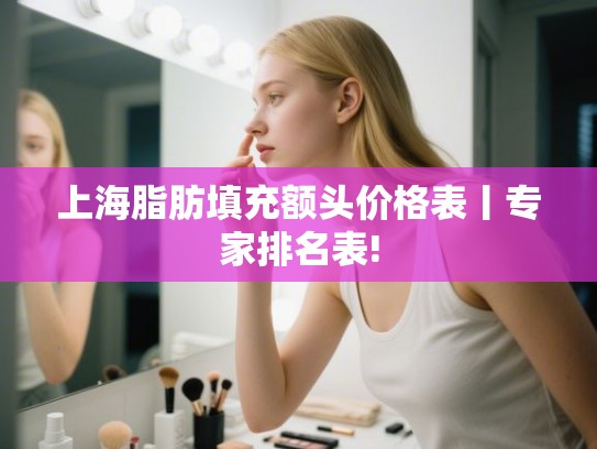 上海脂肪填充额头价格表丨专家排名表! 上海脂肪填充额头价格表丨专家排名表!
