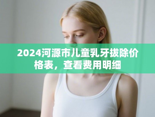 2024河源市儿童乳牙拔除价格表，查看费用明细