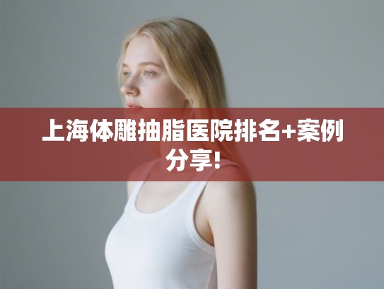 上海体雕抽脂医院排名+案例分享! 上海体雕抽脂医院排名+案例分享!