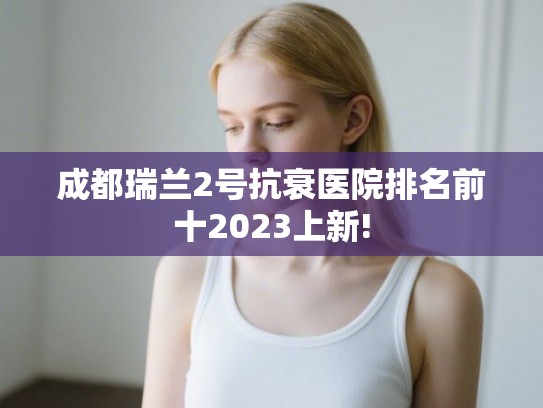 成都瑞兰2号抗衰医院排名前十2023上新!