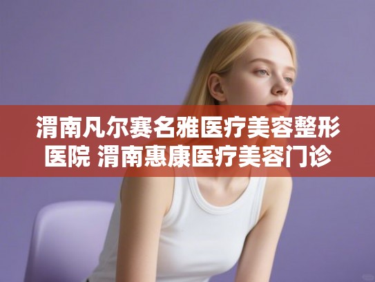 渭南凡尔赛名雅医疗美容整形医院 渭南惠康医疗美容门诊部口碑评价