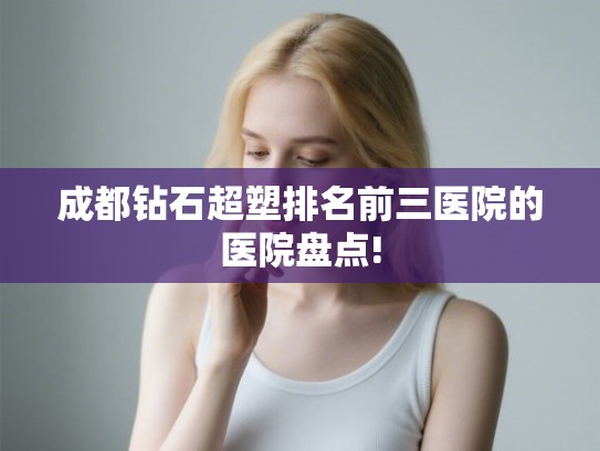 成都钻石超塑排名前三医院的医院盘点! 成都钻石超塑排名前三医院的医院盘点!