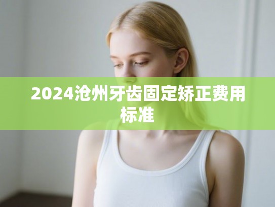 2024沧州牙齿固定矫正费用标准