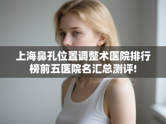 上海鼻孔位置调整术医院排行榜前五医院名汇总测评!